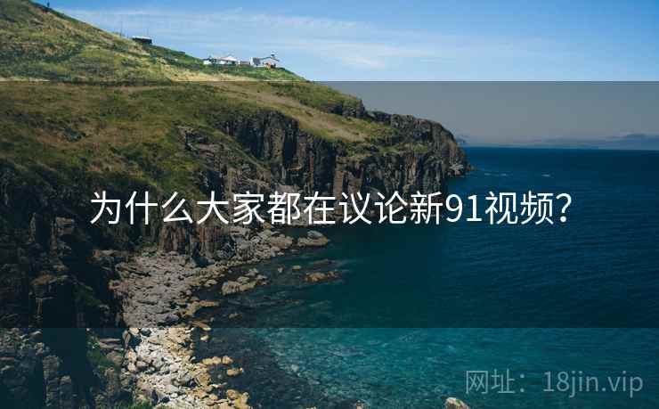 为什么大家都在议论新91视频?