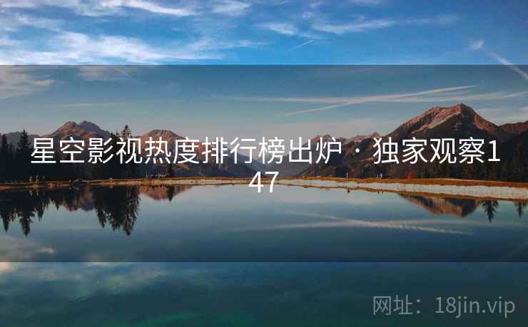 星空影视热度排行榜出炉 · 独家观察147