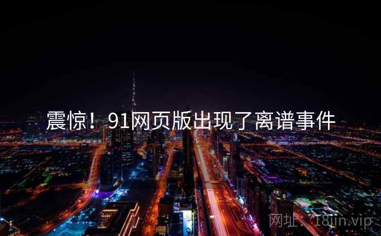 震惊!91网页版出现了离谱事件