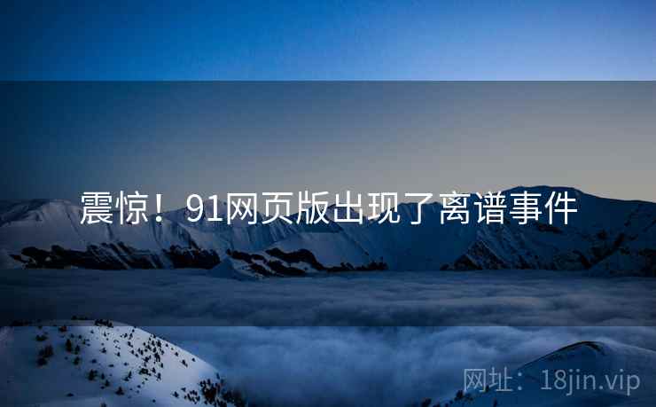 震惊!91网页版出现了离谱事件