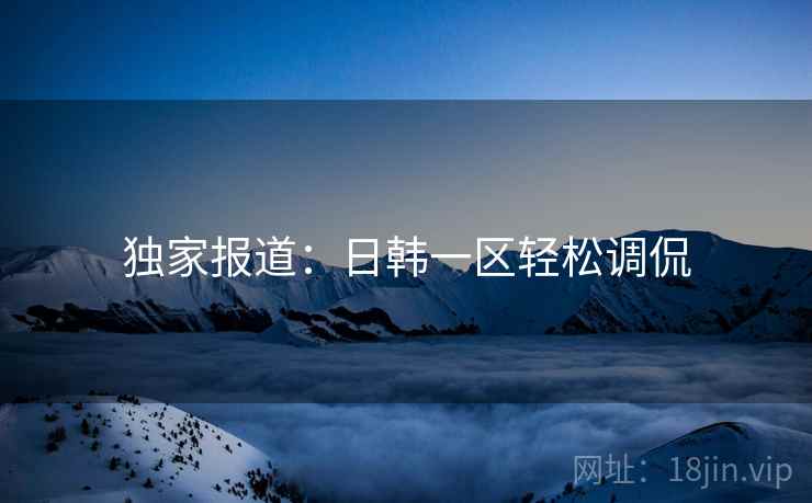 独家报道:日韩一区轻松调侃