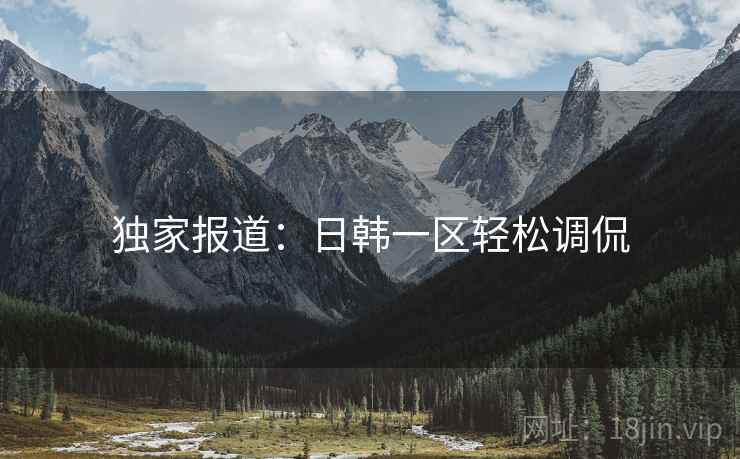 独家报道:日韩一区轻松调侃