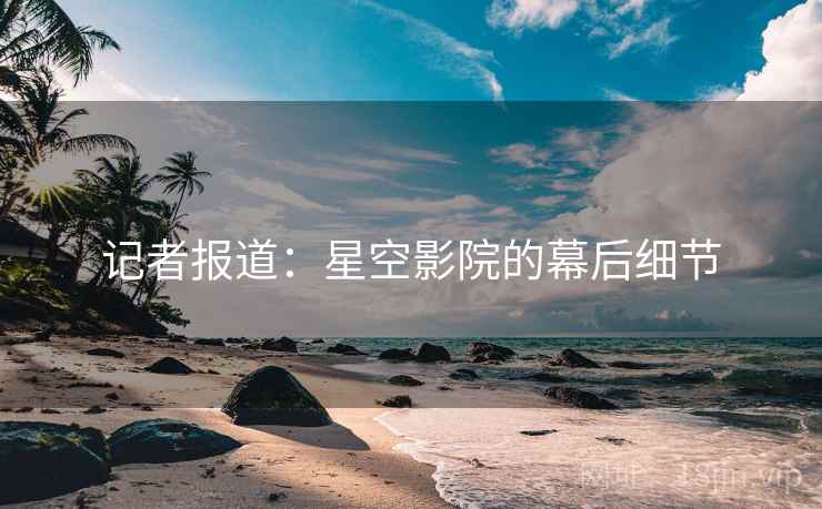 记者报道:星空影院的幕后细节