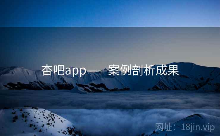 杏吧app——案例剖析成果
