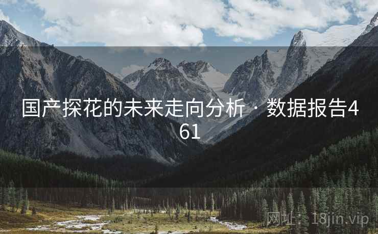 国产探花的未来走向分析 · 数据报告461