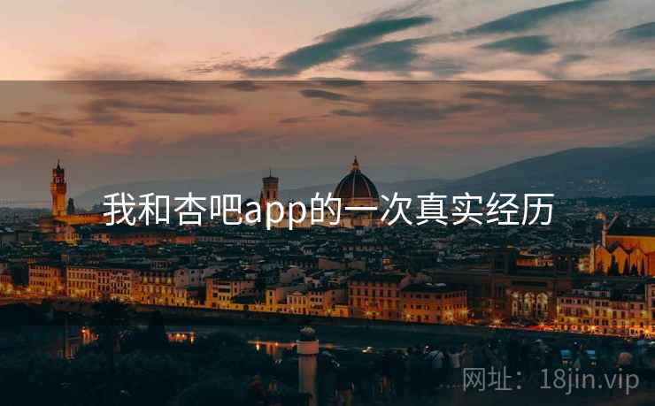 我和杏吧app的一次真实经历