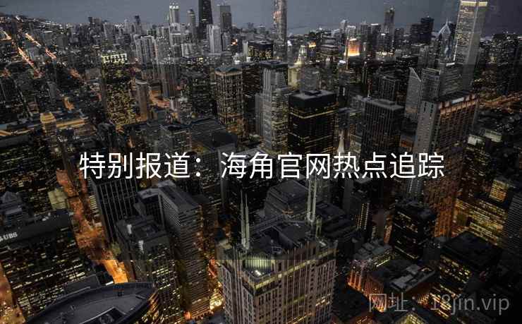 特别报道:海角官网热点追踪