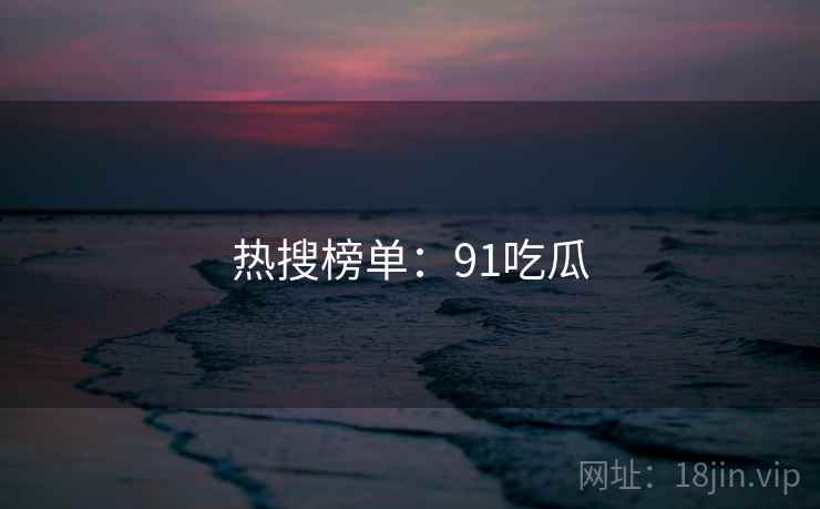 热搜榜单:91吃瓜