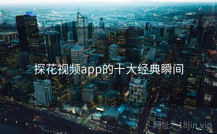 探花视频app的十大经典瞬间