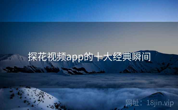探花视频app的十大经典瞬间