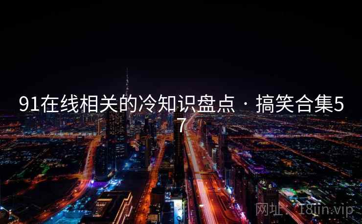 91在线相关的冷知识盘点 · 搞笑合集57