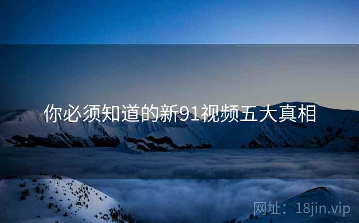 你必须知道的新91视频五大真相