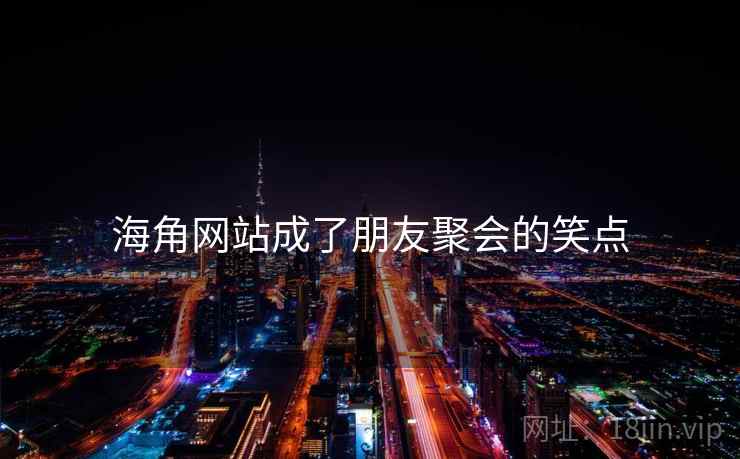 海角网站成了朋友聚会的笑点