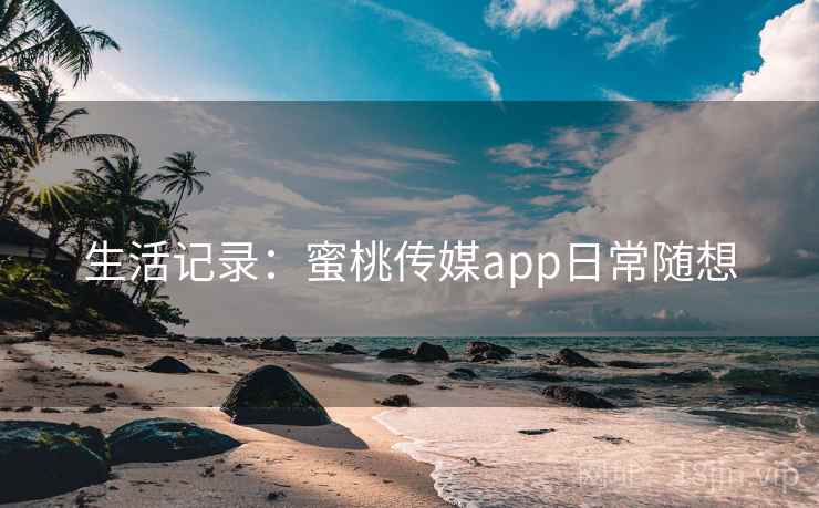 生活记录：蜜桃传媒app日常随想