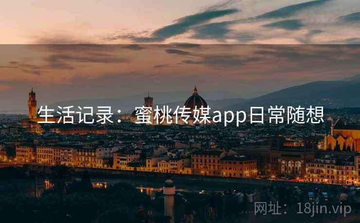生活记录:蜜桃传媒app日常随想