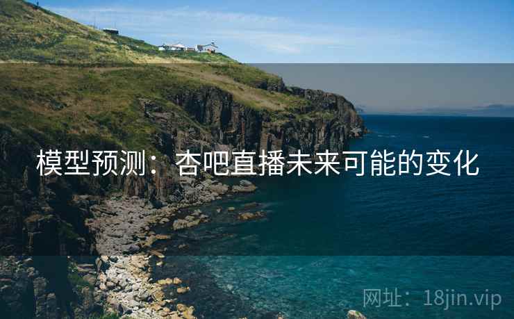 模型预测:杏吧直播未来可能的变化