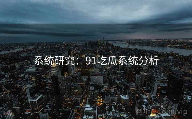 系统研究:91吃瓜系统分析