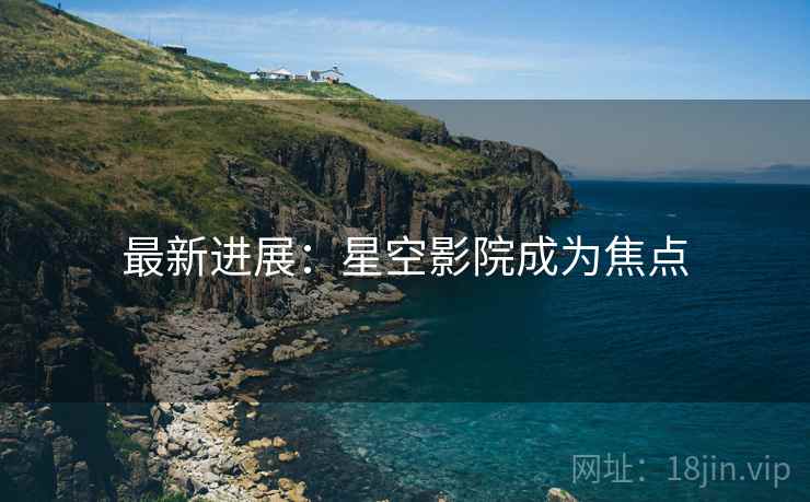 最新进展:星空影院成为焦点