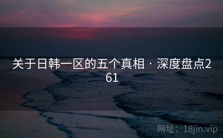 关于日韩一区的五个真相 · 深度盘点261