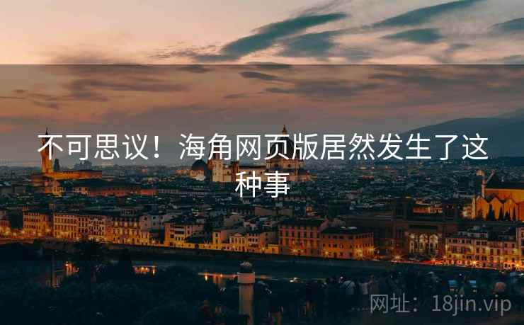 不可思议！海角网页版居然发生了这种事