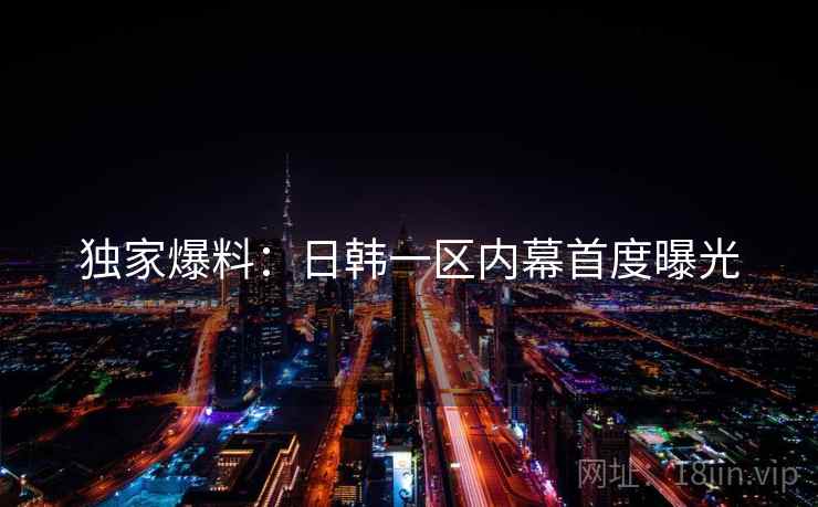 独家爆料:日韩一区内幕首度曝光