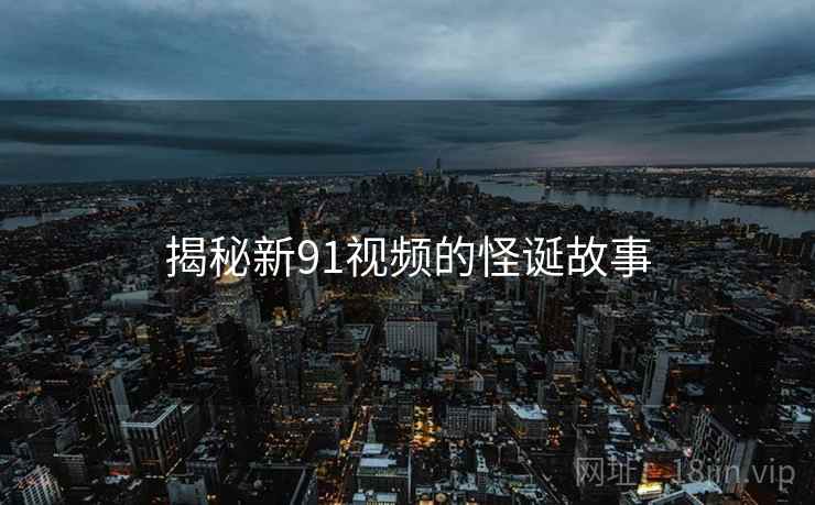 详细阅读:揭秘新91视频的怪诞故事 揭秘新91视频的怪诞故事