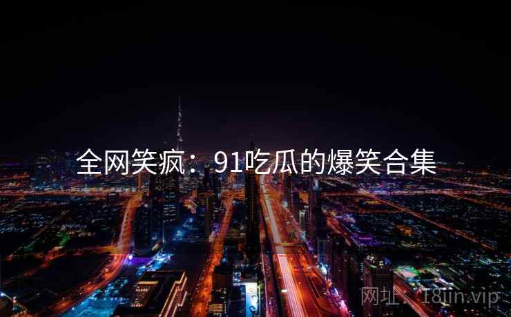 全网笑疯:91吃瓜的爆笑合集