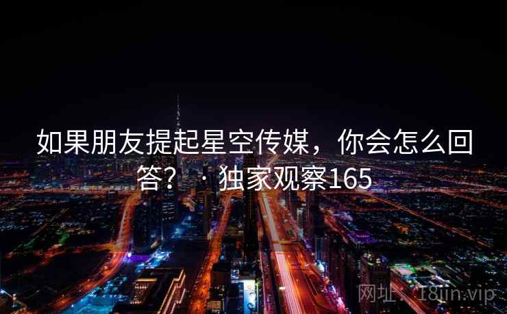 如果朋友提起星空传媒,你会怎么回答? · 独家观察165