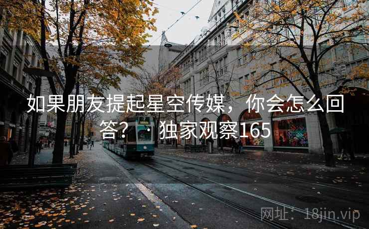 详细阅读:如果朋友提起星空传媒,你会怎么回答? · 独家观察165 如果朋友提起星空传媒,你会怎么回答? · 独家观察165