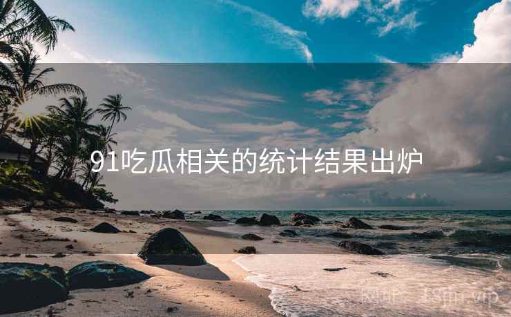 91吃瓜相关的统计结果出炉