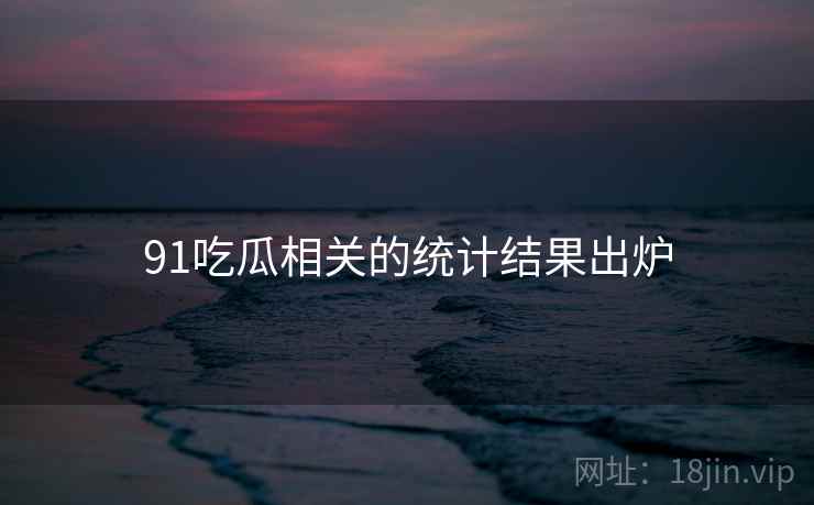 详细阅读:91吃瓜相关的统计结果出炉 91吃瓜相关的统计结果出炉