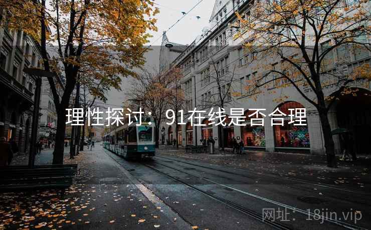 详细阅读:理性探讨:91在线是否合理 理性探讨:91在线是否合理