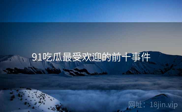 91吃瓜最受欢迎的前十事件