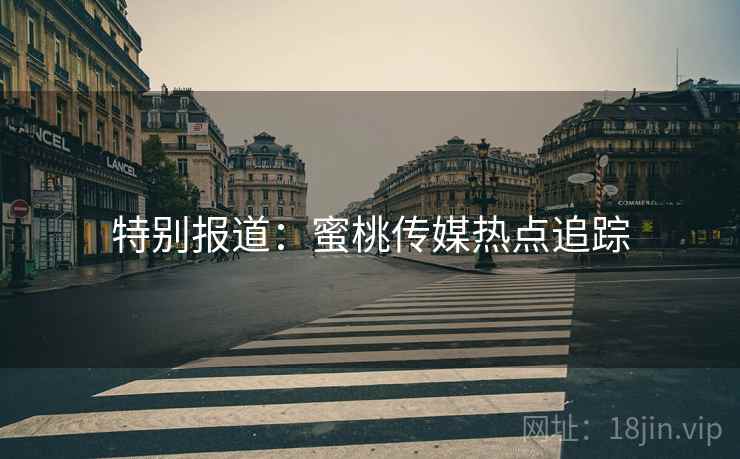 特别报道:蜜桃传媒热点追踪