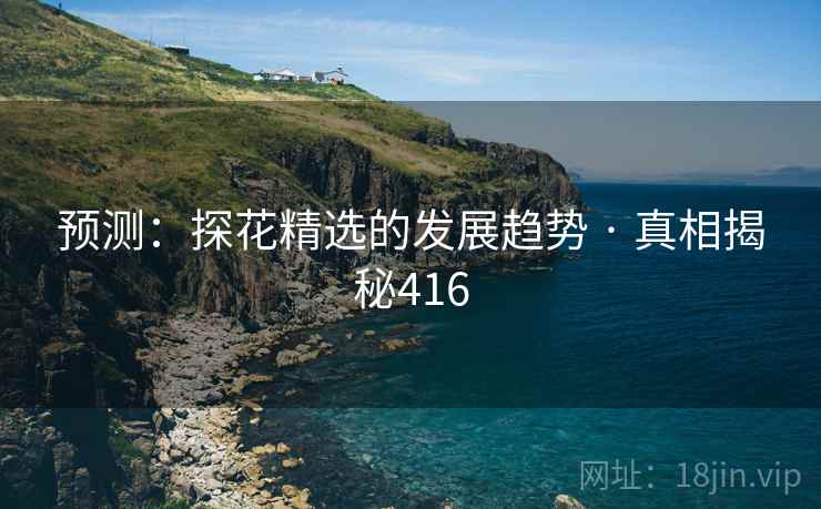 详细阅读:预测:探花精选的发展趋势 · 真相揭秘416 预测:探花精选的发展趋势 · 真相揭秘416
