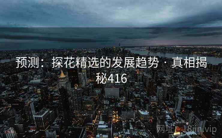 预测:探花精选的发展趋势 · 真相揭秘416