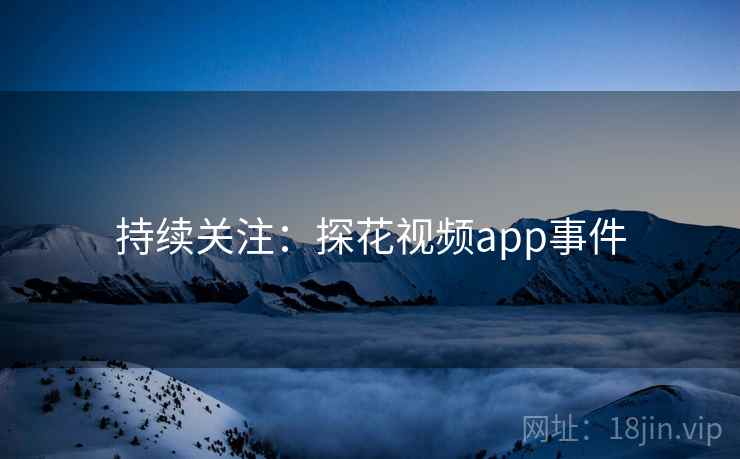 持续关注:探花视频app事件