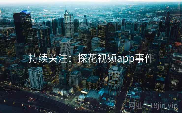 详细阅读:持续关注:探花视频app事件 持续关注:探花视频app事件