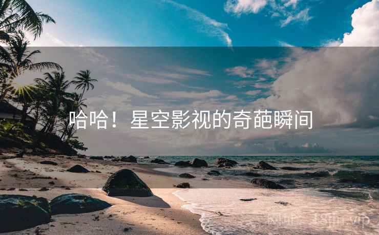 详细阅读:哈哈!星空影视的奇葩瞬间 哈哈!星空影视的奇葩瞬间